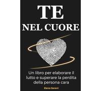 TE NEL CUORE, Un libro per elaborare il lutto e superare la perdita della persona cara: Affrontare un lutto e superare il dolore della perdita della ... il lutto e ritrovare la serenità perduta.