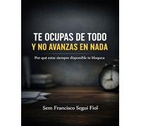 TE OCUPAS DE TODO Y NO AVANZAS EN NADA: Por qué estar siempre disponible te bloquea (Autoayuda sin consuelo)