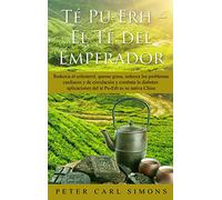 Té Pu-Erh - El Té del Emperador: Reduzca el colesterol, queme grasa, reduzca los problemas cardiacos y de circulación y combata la diabetes: aplicaciones del té Pu-Erh es su nativa China