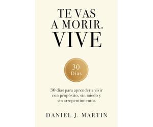 Te vas a morir. Vive: 30 días para aprender a vivir con propósito, sin miedo y sin arrepentimientos
