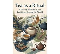 Tea as a Ritual: A History of Mindful Tea Traditions Around the World