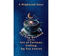 Tea-Cup Reading and the Art of Fortune Telling by Tea Leaves: Unlock the Mysteries of the Future: Tea-Cup Reading and Fortune Telling with Tea Leaves ... Symbol Interpretation, Psychic Insights