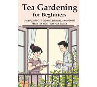 Tea Gardening for Beginners: A Simple Guide to Growing, Blending, and Brewing Fresh Tea Right from Your Garden