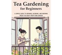 Tea Gardening for Beginners: A Simple Guide to Growing, Blending, and Brewing Fresh Tea Right from Your Garden