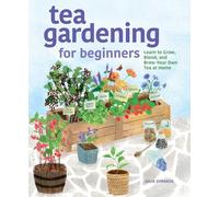 Tea Gardening for Beginners: Learn to Grow, Blend, and Brew Your Own Tea At Home
