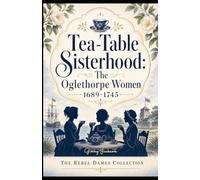 Tea-Table Sisterhood: The Oglethorpe Women 1689-1745: The Rebel Dames Collection (The Rebel Dames Collection- The Women of the Jacobite Rebellions 1688-1745)