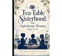 Tea-Table Sisterhood: The Oglethorpe Women 1689-1745: The Rebel Dames Collection (The Rebel Dames Collection- The Women of the Jacobite Rebellions 1688-1745)
