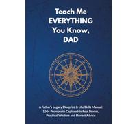 Teach Me EVERYTHING You Know, DAD: A Father’s Legacy Blueprint & Life Skills Manual: 150+ Prompts to Capture His Real Stories, Practical Wisdom and Honest Advice