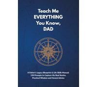 Teach Me EVERYTHING You Know, DAD: A Father’s Legacy Blueprint & Life Skills Manual: 150 Prompts to Capture His Real Stories, Practical Wisdom and Honest Advice