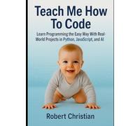 Teach Me How To Code: Learn Programming The Easy Way With Real-World Projects In Python, Javascript, And AI