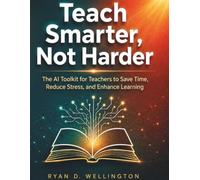 Teach Smarter, Not Harder: The AI Toolkit for Teachers to Save Time, Reduce Stress, and Enhance Learning