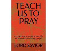 TEACH US TO PRAY: A comprehensive guide to a life of powerful, prevailing prayer