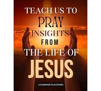 Teach Us to Pray Insights from the Life of Jesus: Discover The Transforming Power Of Prayer Through The Example Of Jesus And Learn To Live With Faith Surrender Gratitude And Unshakable Trust In God