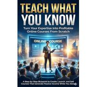Teach What You Know: Turn Your Expertise Into Profitable Online Courses From Scratch: A Step-by-Step Blueprint to Create, Launch, and Sell Courses That Generate Passive Income While You Sleep