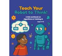 Teach Your Robot to Think!: A kids workbook on Algorithms & Training AI (Ages 8-12)