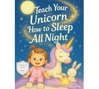 Teach Your Unicorn How to Sleep All Night: A Children’s Book to Help Kids Feel Calm at Bedtime, Build a Soothing Night Routine, and Wake Up Happy (My Unicorn)