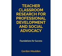 TEACHER CLASSROOM RESEARCH FOR PROFESSIONAL DEVELOPMENT AND SOCIAL ADVOCACY: Foundations for Success