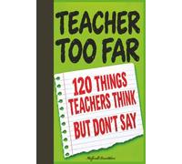 Teacher Too Far 120 Things Teachers Think but Don't Say: A Funny but Functional Notebook | Think It, Write It, Don't Say It | 120 Useable Pages with Relatable Phrases to Help Get You Through the Day