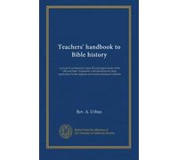 Teachers' handbook to Bible history: a practical commentary upon the principal events of the Old and New Testament, with directions for their ... the religious and moral training of children