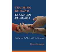 Teaching By Hand, Learning By Heart: Delving into the Work of F. M. Alexander