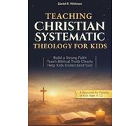 Teaching Christian Systematic Theology for Kids: Biblical Truth Made Clear, a Parent’s Guide to Explaining the Faith to Children Ages 8-12