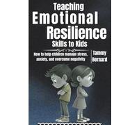 Teaching Emotional Resilience Skills to Kids: How to help children manage stress, anxiety and overcome negativity