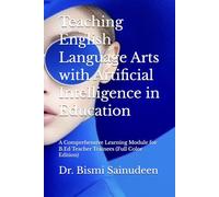 Teaching English Language Arts with Artificial Intelligence in Education: A Comprehensive Learning Module for B.Ed Teacher Trainees (Full Color Edition) (Kerala B.Ed Companion Series)