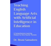 Teaching English Language Arts with Artificial Intelligence in Education: A Comprehensive Learning Module for B.Ed Teacher Trainees (Kerala B.Ed Companion Series)