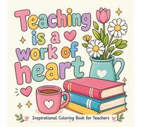 Teaching Is A Work Of Heart: Inspirational Coloring Book For Teachers With Positive Quotes, Classroom-Themed Designs, Books, Flowers, Coffee, And Many More