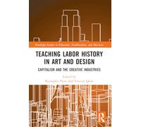 Teaching Labor History in Art and Design: Capitalism and the Creative Industries (Routledge Studies in Education, Neoliberalism, and Marxism)