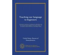 Teaching our language to beginners: Directions to teachers of candidates for citizenship who are learning to speak English in the public schools. To accompany Federal textbook on citizenship training