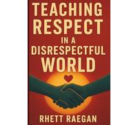 Teaching Respect in a Disrespectful World: Why Respect Seems Lost Today-and How You Can Teach It with Confidence