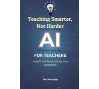Teaching Smarter, Not Harder: How AI Can Revolutionize Your Classroom: Practical Strategies for K-12 Educators to Embrace AI and Transform Teaching