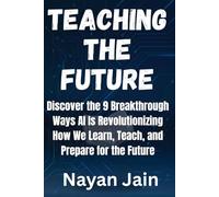 Teaching the Future: Discover the 9 Breakthrough Ways AI Is Revolutionizing How We Learn, Teach, and Prepare for the Future
