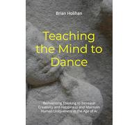 Teaching the Mind to Dance: Reinventing Thinking to Increase Creativity and Happiness and Maintain Human Uniqueness in the Age of AI