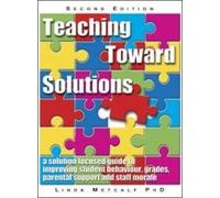 Teaching Toward Solutions: A solution focused guide to improving student behaviour, grades, parent support and staff moral: A Solution Focused Guide ... Grades, Parental Support and Staff Morale