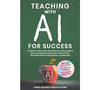 Teaching with AI for Success: Step-By-Step Guide to Artificial Intelligence Tools, Practical Teaching Strategies & Ethical Considerations for Future-Ready Classrooms