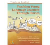 Teaching Young Language Learners Through Stories: Using stories and children’s fiction to motivate your primary learners and improve learning outcomes