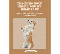 TEACHING YOUR SMALL DOG AT HOME EASY: Steps to Help Build Good Habits and Loving Behavior