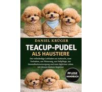 TEACUP-PUDEL ALS HAUSTIERE: Der vollständige Leitfaden zur Aufzucht, zum Verhalten, zur Fütterung, zur Fellpflege, zur Gesundheitsversorgung und zum täglichen Leben mit diesem kleinen Begleiter