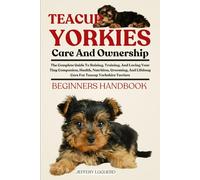 TEACUP YORKIES CARE AND OWNERSHIP: The Complete Guide To Raising, Training, And Loving Your Tiny Companion, Health, Nutrition, Grooming, And Lifelong Care For Teacup Yorkshire Terriers