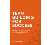 Team Building for Success: Unlocking the Power of Collaboration to Build Trust, Motivate Teams, and Achieve Results Faster
