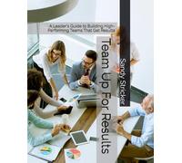 Team Up For Results: A Leader's Guide to Building High-Performing Teams That Get Results (The Professional Edge Series)