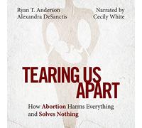 Tearing Us Apart: How Abortion Harms Everything and Solves Nothing