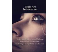 Tears Are Information: Understanding Emotional Release, Listening to Your Feelings, and Healing Through What You Let Out