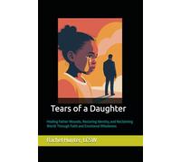 Tears of a Daughter: Healing Father Wounds, Restoring Identity, and Reclaiming Worth Through Faith and Emotional Wholeness