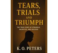 Tears, Trials and Triumph: The true story of struggle, sacrifice, and success