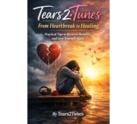 Tears2Tunes From Heartbreak to Healing: Practical Tips to Recover, Rebuild, and Love Yourself Again