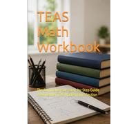 TEAS Math Workbook: The Comprehensive, Step-by-Step Guide to Acing the TEAS Mathematics Section (TEAS EXAM MASTERY)