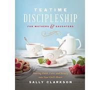 Teatime Discipleship for Mothers and Daughters: Pouring Faith, Love, and Beauty into Your Girl’s Heart